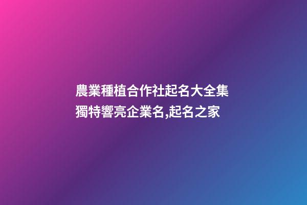 農業種植合作社起名大全集 獨特響亮企業名,起名之家-第1張-公司起名-玄機派